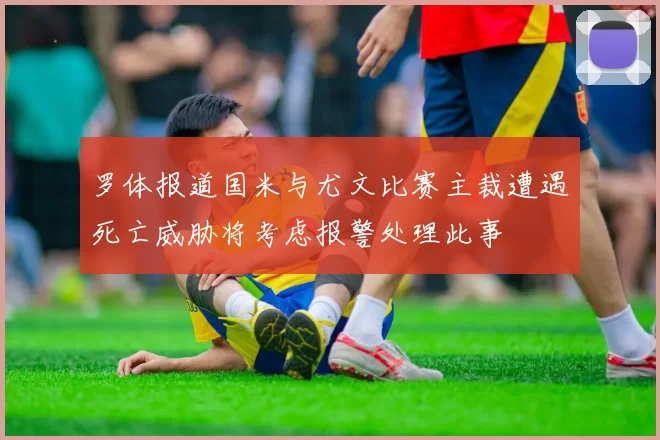罗体报道国米与尤文比赛主裁遭遇死亡威胁将考虑报警处理此事