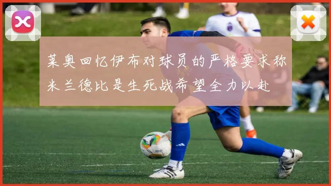 莱奥回忆伊布对球员的严格要求称米兰德比是生死战希望全力以赴