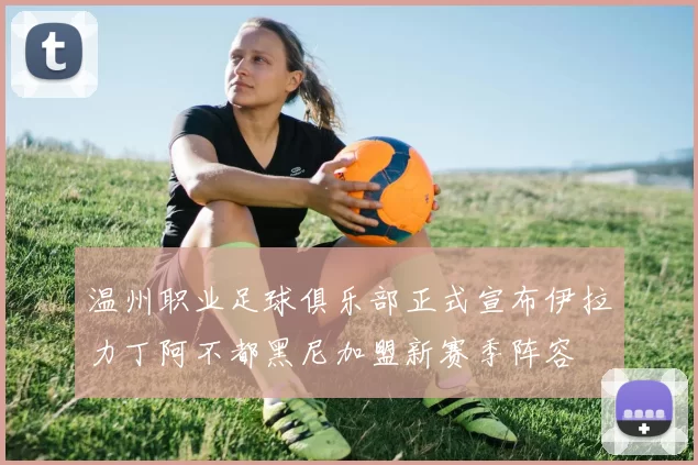 温州职业足球俱乐部正式宣布伊拉力丁阿不都黑尼加盟新赛季阵容