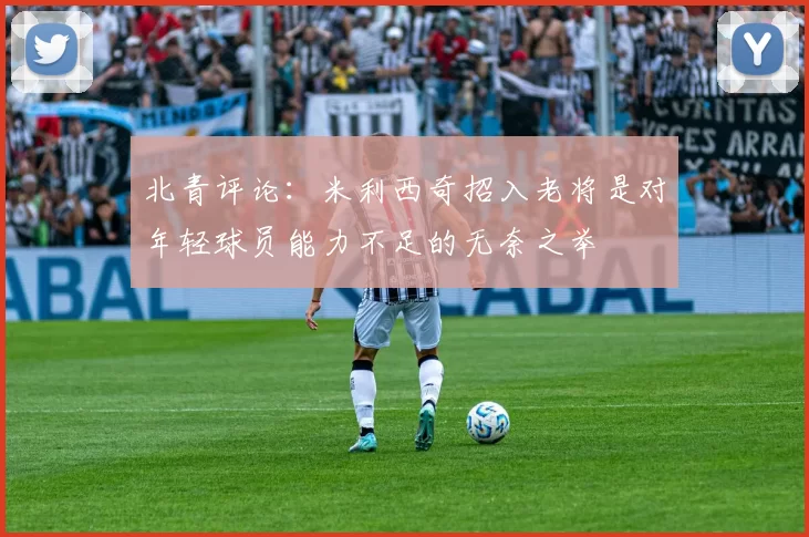 北青评论：米利西奇招入老将是对年轻球员能力不足的无奈之举