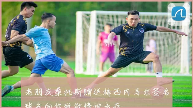老朋友桑托斯赠送梅西内马尔签名球衣向你致敬情谊永存
