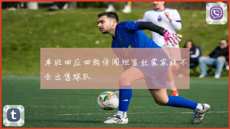 库班回应回购传闻坦言杜蒙家族不会出售球队