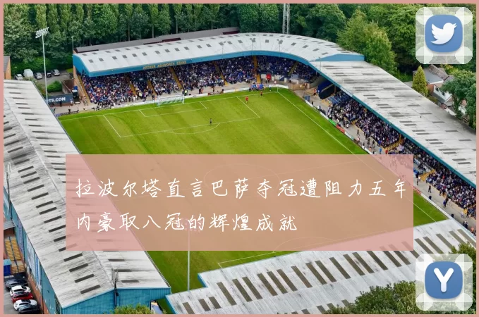 拉波尔塔直言巴萨夺冠遭阻力五年内豪取八冠的辉煌成就