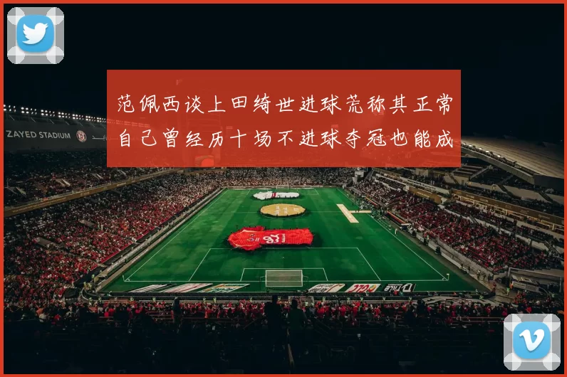范佩西谈上田绮世进球荒称其正常自己曾经历十场不进球夺冠也能成功
