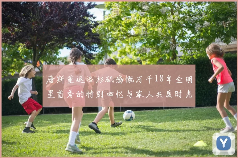 唐斯重返洛杉矶感慨万千18年全明星首秀的特别回忆与家人共度时光