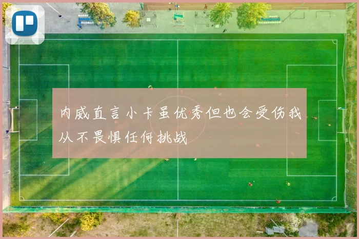 内威直言小卡虽优秀但也会受伤我从不畏惧任何挑战
