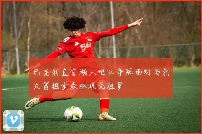 巴克利直言湖人难以争冠面对马刺火箭掘金森林狼无胜算