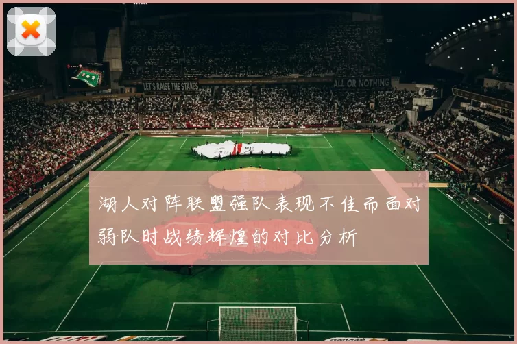 湖人对阵联盟强队表现不佳而面对弱队时战绩辉煌的对比分析