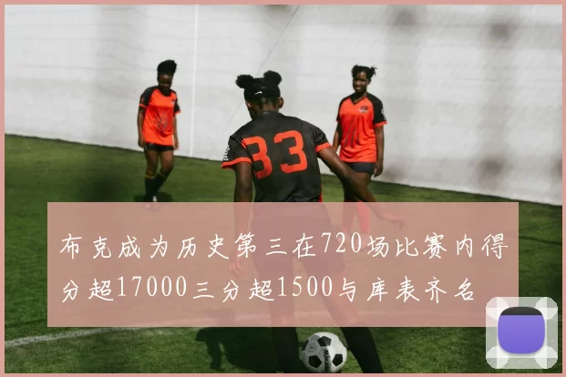 布克成为历史第三在720场比赛内得分超17000三分超1500与库表齐名