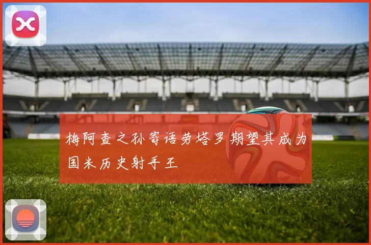 梅阿查之孙寄语劳塔罗期望其成为国米历史射手王