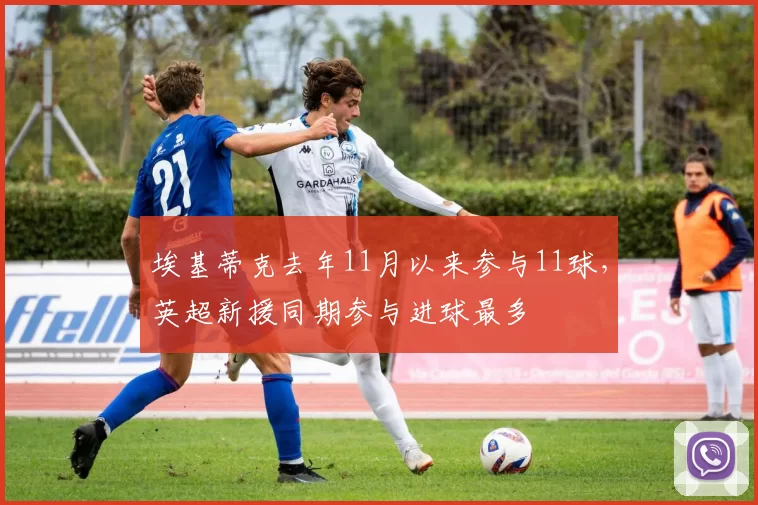 埃基蒂克去年11月以来参与11球，英超新援同期参与进球最多