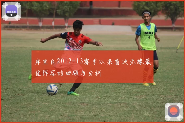 库里自2012-13赛季以来首次无缘最佳阵容的回顾与分析