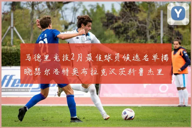 马德里竞技2月最佳球员候选名单揭晓瑟尔洛特奥布拉克汉茨科鲁杰里入围