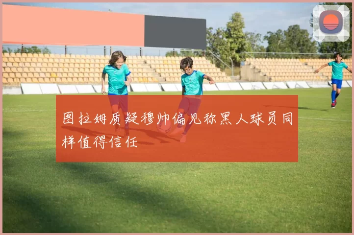 图拉姆质疑穆帅偏见称黑人球员同样值得信任