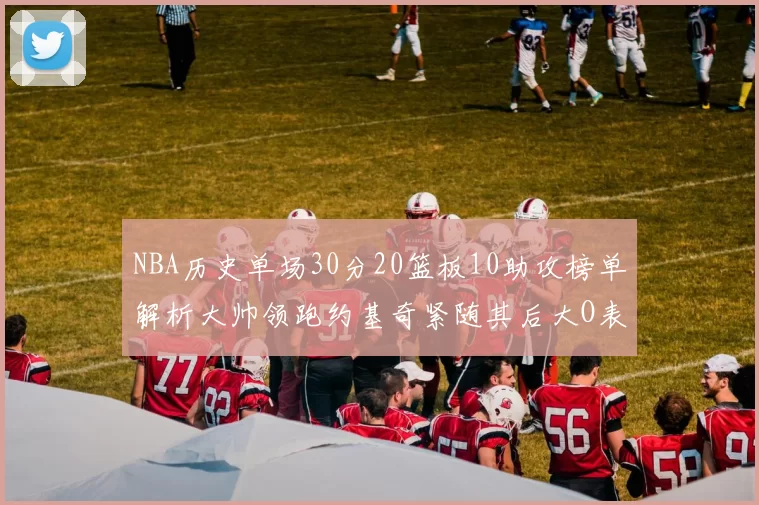 NBA历史单场30分20篮板10助攻榜单解析大帅领跑约基奇紧随其后大O表现不俗