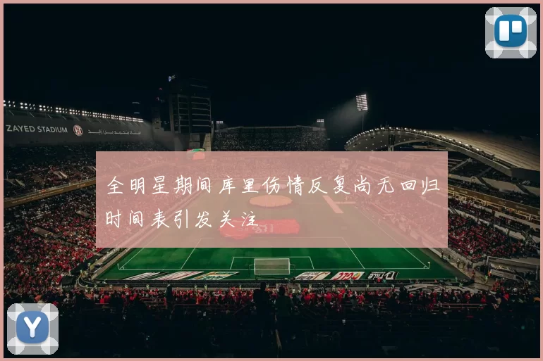 全明星期间库里伤情反复尚无回归时间表引发关注