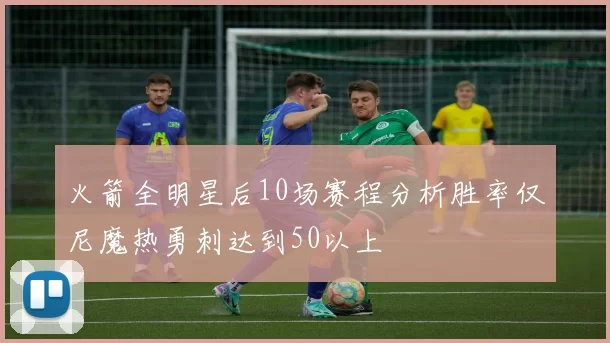 火箭全明星后10场赛程分析胜率仅尼魔热勇刺达到50以上