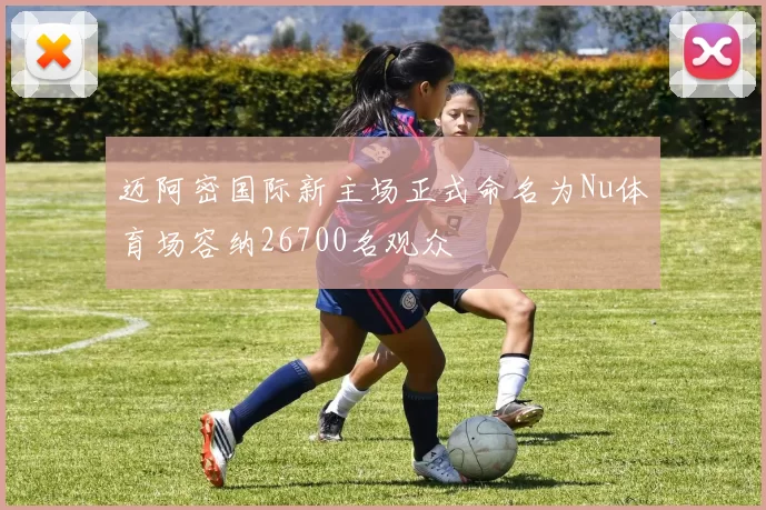 迈阿密国际新主场正式命名为Nu体育场容纳26700名观众
