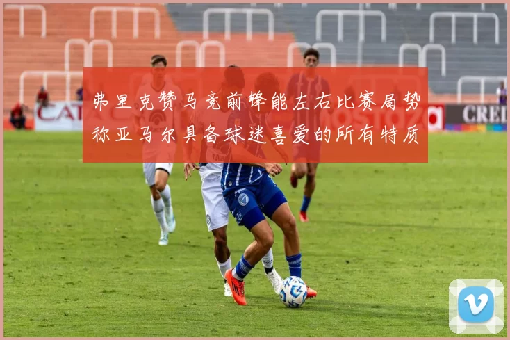 弗里克赞马竞前锋能左右比赛局势称亚马尔具备球迷喜爱的所有特质