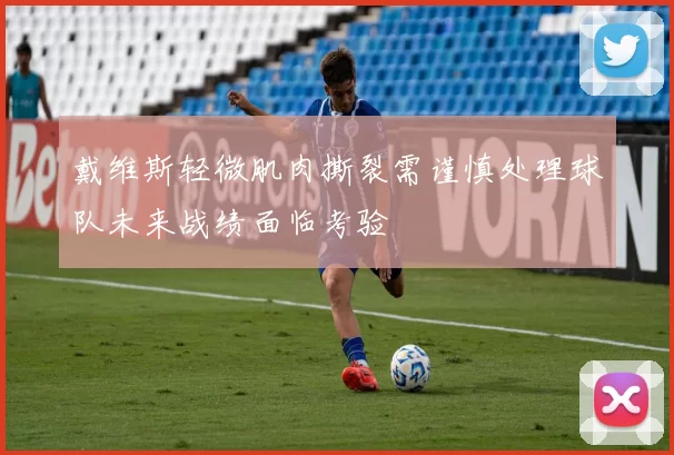 戴维斯轻微肌肉撕裂需谨慎处理球队未来战绩面临考验