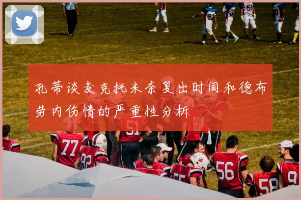 孔蒂谈麦克托米奈复出时间和德布劳内伤情的严重性分析