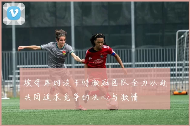 埃奇库姆谈卡特激励团队全力以赴共同追求竞争的决心与激情