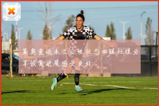 莱奥重返米兰合练状态回暖社媒分享恢复进展感受良好