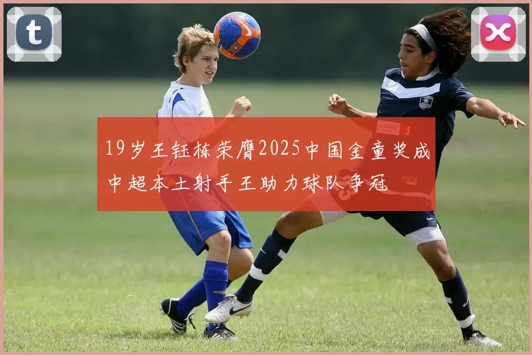 19岁王钰栋荣膺2025中国金童奖成中超本土射手王助力球队争冠