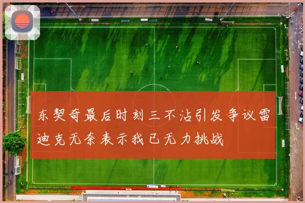 东契奇最后时刻三不沾引发争议雷迪克无奈表示我已无力挑战