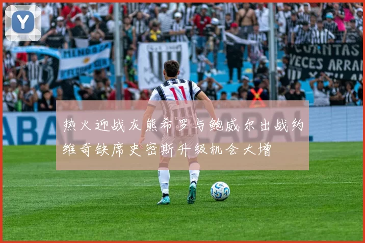 热火迎战灰熊希罗与鲍威尔出战约维奇缺席史密斯升级机会大增