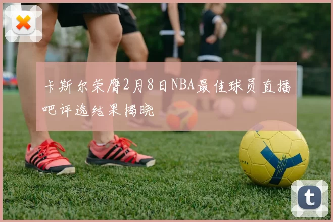 卡斯尔荣膺2月8日NBA最佳球员直播吧评选结果揭晓